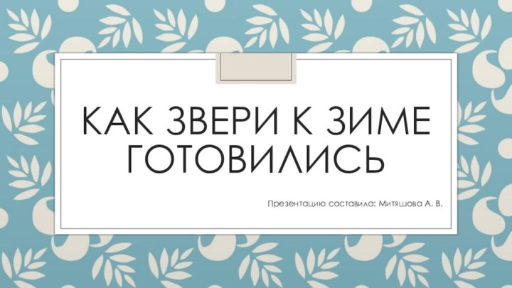 Как звери к зиме готовилисьПрезентацию составила: Митяшова А. В.