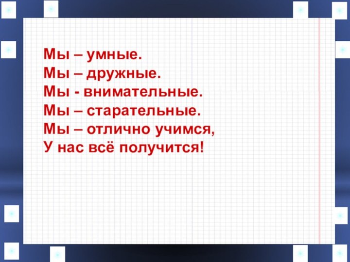 Мы – умные.Мы – дружные.Мы - внимательные.Мы – старательные.Мы – отлично учимся,У нас всё получится!