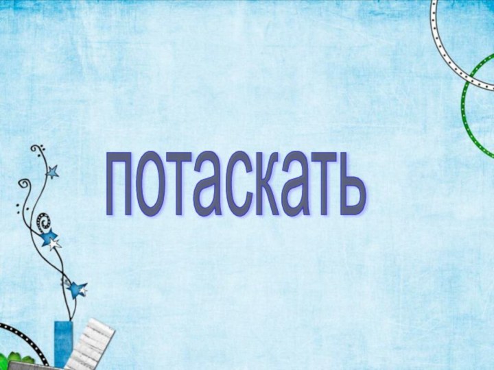 потаскать