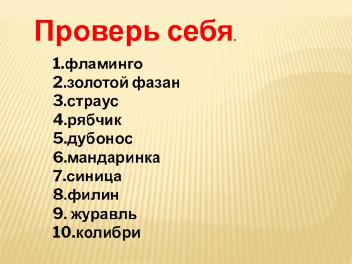 Проверь себя.1.фламинго2.золотой фазан3.страус4.рябчик5.дубонос6.мандаринка7.синица8.филин9. журавль10.колибри