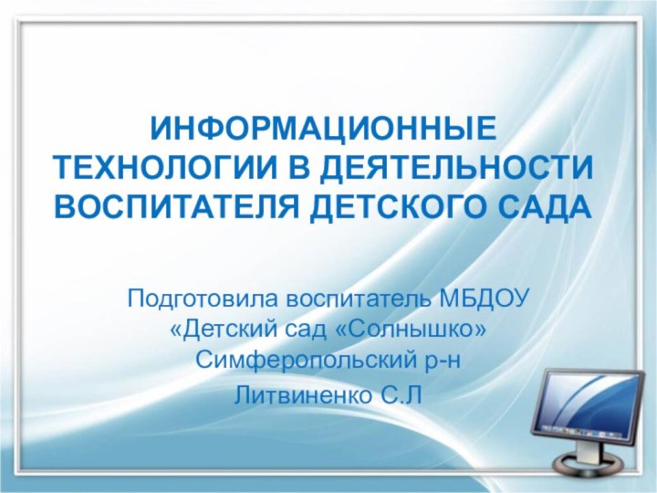 ИНФОРМАЦИОННЫЕ ТЕХНОЛОГИИ В ДЕЯТЕЛЬНОСТИ ВОСПИТАТЕЛЯ ДЕТСКОГО САДАПодготовила воспитатель МБДОУ «Детский сад «Солнышко» Симферопольский р-нЛитвиненко С.Л