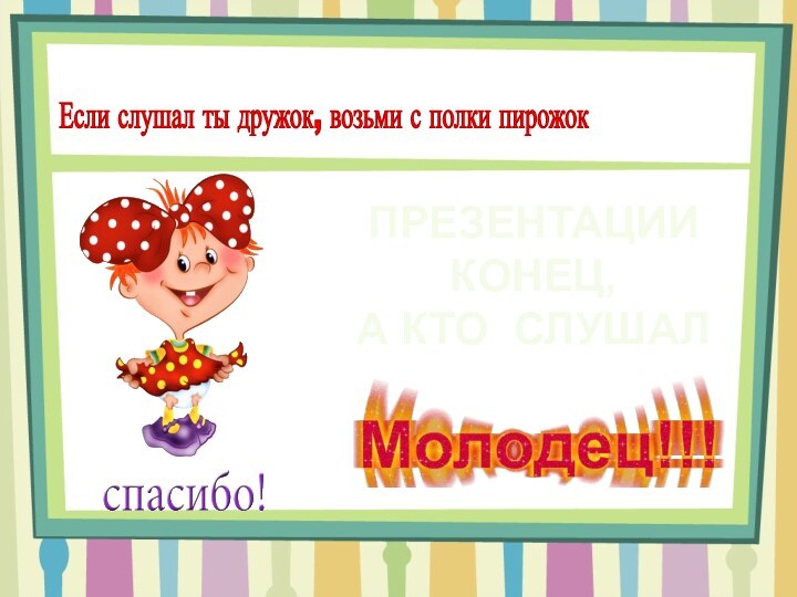 Если слушал ты дружок, возьми с полки пирожокПРЕЗЕНТАЦИИКОНЕЦ,А КТО СЛУШАЛ