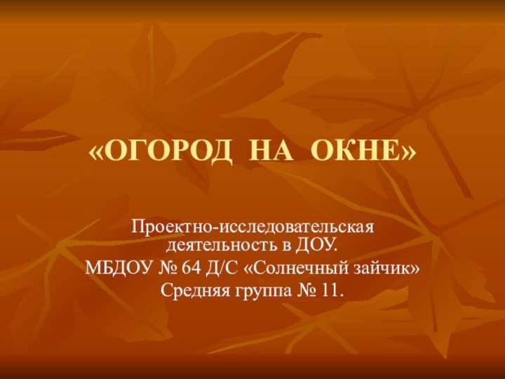 «ОГОРОД НА ОКНЕ»Проектно-исследовательская деятельность в ДОУ. МБДОУ № 64 Д/C «Солнечный зайчик»Средняя группа № 11.