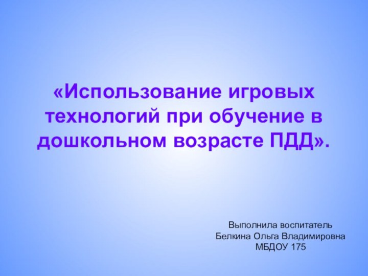 «Использование игровых технологий при обучение в дошкольном возрасте ПДД». Выполнила воспитательБелкина Ольга ВладимировнаМБДОУ 175