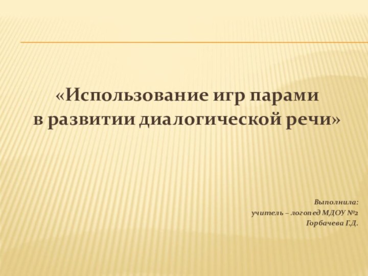 «Использование игр парами в развитии диалогической речи»Выполнила:учитель – логопед МДОУ №2Горбачева Г.Д.