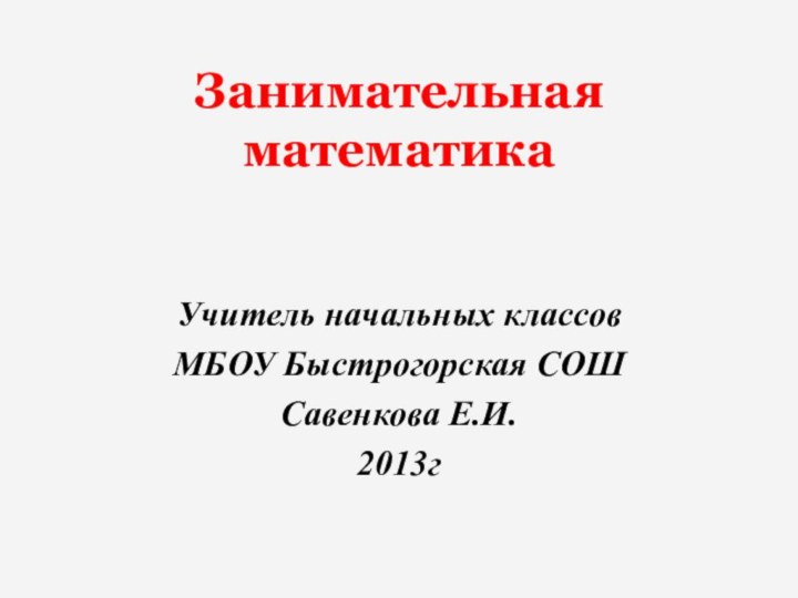 Занимательная математика Учитель начальных классов МБОУ Быстрогорская СОШСавенкова Е.И.2013г