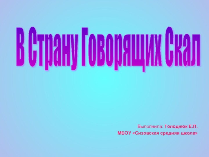 Выполнила: Голоднюк Е.П.МБОУ «Сизовская средняя школа»В Страну Говорящих Скал