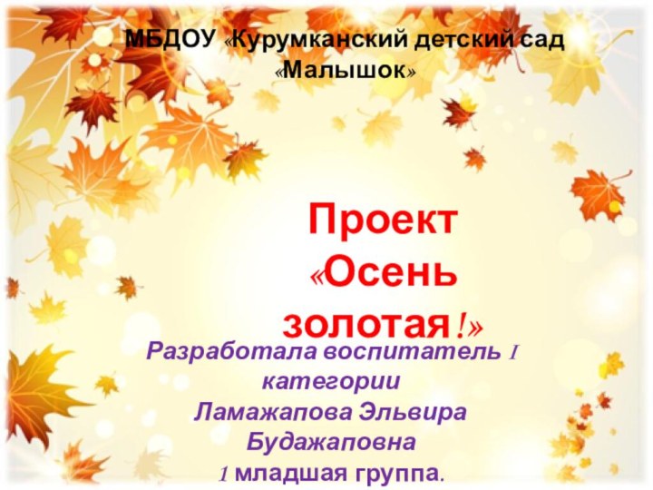 Проект«Осень золотая!»МБДОУ «Курумканский детский сад «Малышок» Разработала воспитатель I категории Ламажапова Эльвира Будажаповна 1 младшая группа.