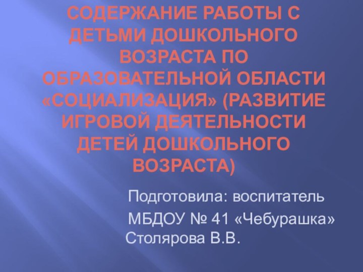 СОДЕРЖАНИЕ РАБОТЫ С ДЕТЬМИ ДОШКОЛЬНОГО ВОЗРАСТА ПО ОБРАЗОВАТЕЛЬНОЙ ОБЛАСТИ «СОЦИАЛИЗАЦИЯ» (РАЗВИТИЕ ИГРОВОЙ