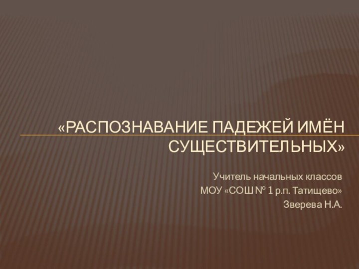 Учитель начальных классовМОУ «СОШ № 1 р.п. Татищево»Зверева Н.А.«Распознавание падежей имён существительных»