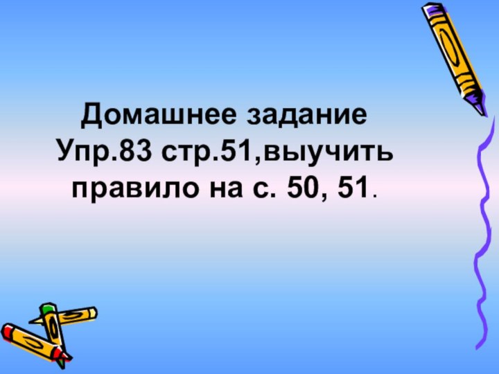 Домашнее задание Упр.83 стр.51,выучить правило на с. 50, 51.