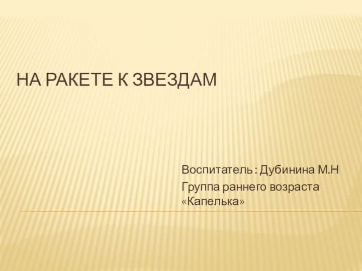 На ракете к звездам Воспитатель : Дубинина М.НГруппа раннего возраста «Капелька»