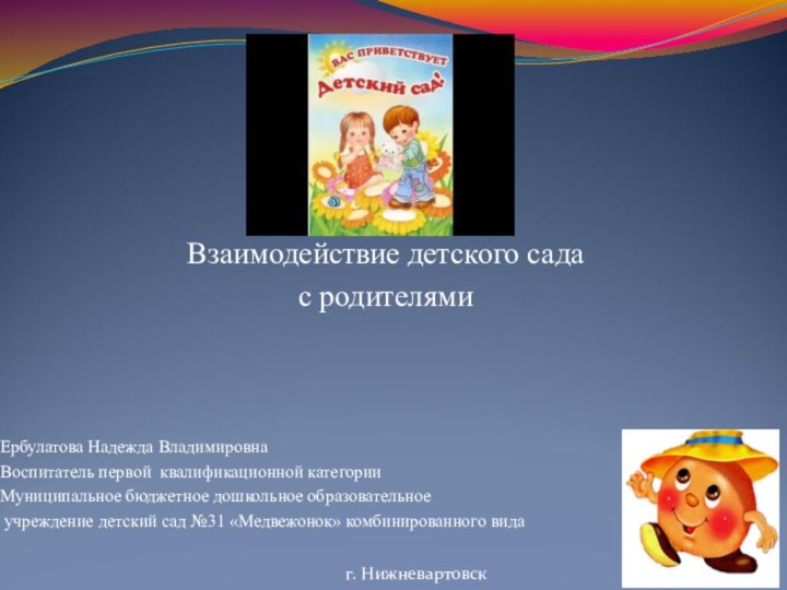 Взаимодействие детского сада с родителямиЕрбулатова Надежда ВладимировнаВоспитатель первой квалификационной категорииМуниципальное бюджетное