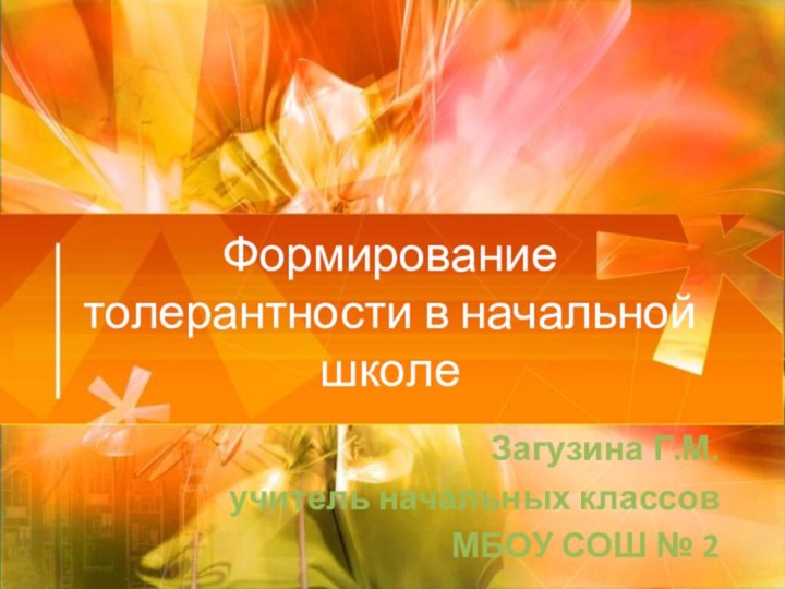 Формирование толерантности в начальной школеЗагузина Г.М.учитель начальных классовМБОУ СОШ № 2