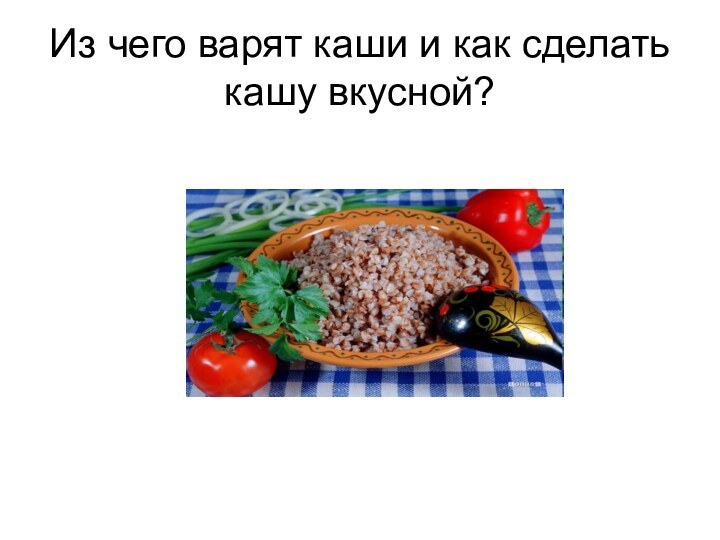 Из чего варят каши и как сделать кашу вкусной?