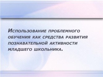 Мастер - класс.Презентация. Использование проблемного обучения как средства развития познавательной активности младшего школьника. материал (1,2,3,4 класс) по теме