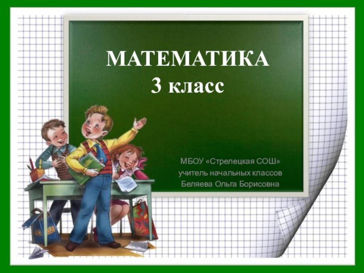 МАТЕМАТИКА 3 классМБОУ «Стрелецкая СОШ»учитель начальных классовБеляева Ольга Борисовна