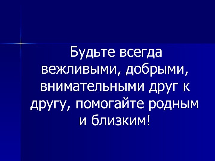 Будьте всегда вежливыми, добрыми, внимательными друг к другу, помогайте родным и близким!