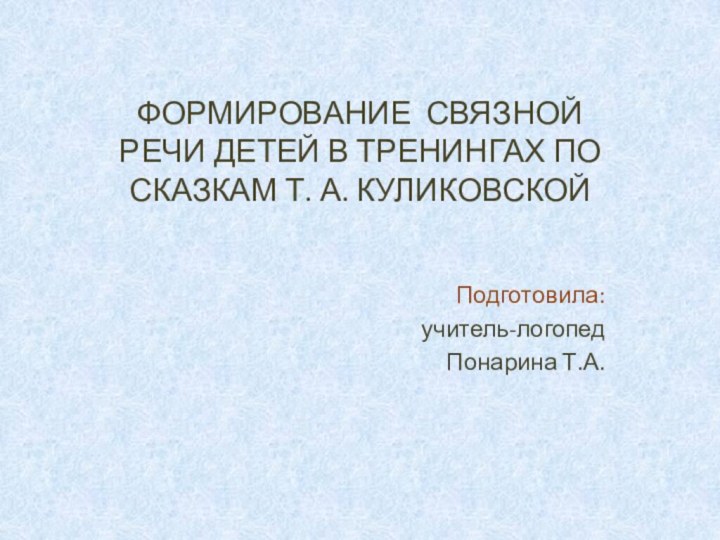 ФОРМИРОВАНИЕ СВЯЗНОЙ РЕЧИ ДЕТЕЙ В ТРЕНИНГАХ ПО СКАЗКАМ Т. А. КУЛИКОВСКОЙ Подготовила:учитель-логопед Понарина Т.А.