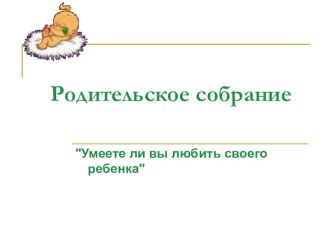 Презентация родительское собрание. Умеете ли вы любить своего ребенка презентация к уроку по теме