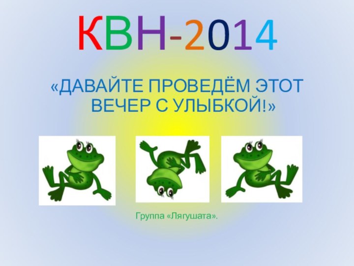 КВН-2014«ДАВАЙТЕ ПРОВЕДЁМ ЭТОТ ВЕЧЕР С УЛЫБКОЙ!»Группа «Лягушата».