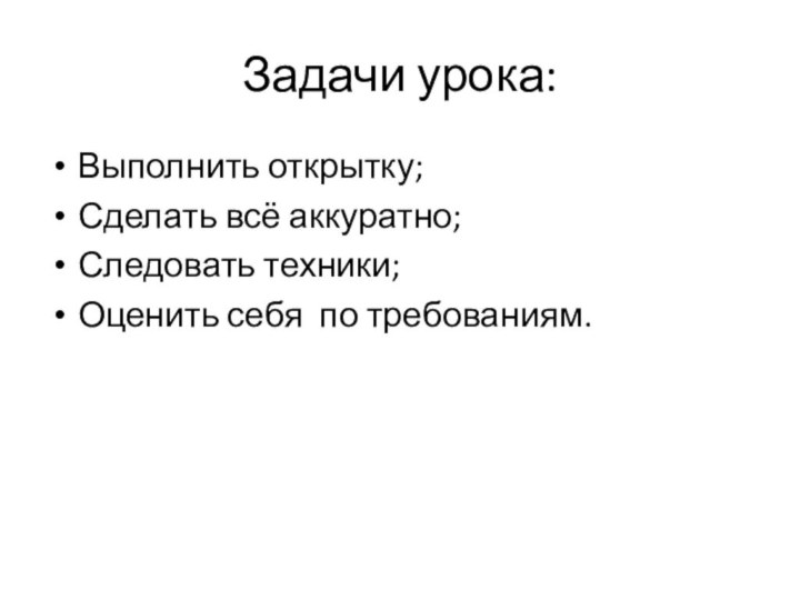 Задачи урока:Выполнить открытку;Сделать всё аккуратно;Следовать техники;Оценить себя по требованиям.