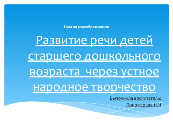 Тема по самообразованиюРазвитие речи детей старшего дошкольного возраста через устное народное творчествоВыполнила воспитатель:Пономарева Н.Н