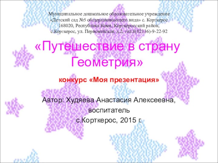 «Путешествие в страну Геометрия»конкурс «Моя презентация» Автор: Худяева Анастасия Алексеевна,воспитательс.Корткерос, 2015 г.Муниципальное дошкольное