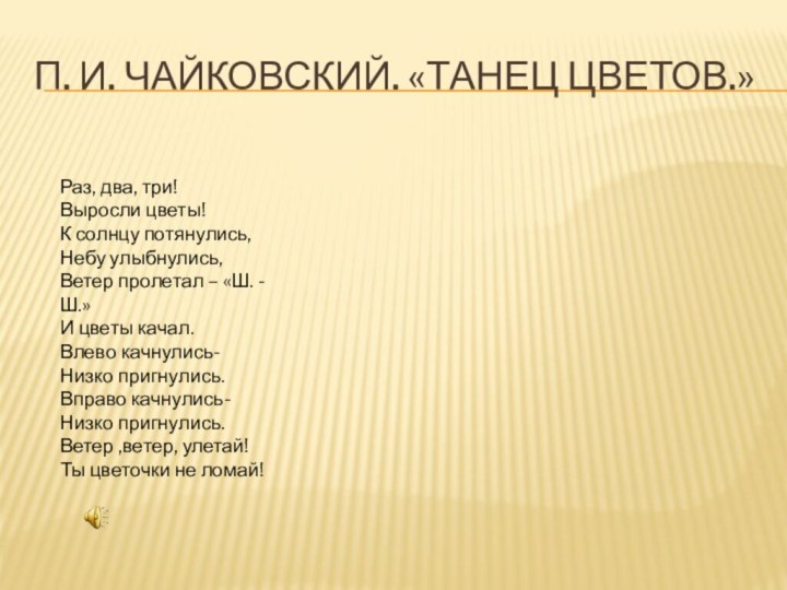 П. И. Чайковский. «Танец цветов.»Раз, два, три!Выросли цветы!К солнцу потянулись,Небу улыбнулись,Ветер пролетал