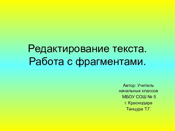 Редактирование текста. Работа с фрагментами.Автор: Учитель начальных классов МБОУ СОШ № 5 г. КраснодараТанцура Т.Г.