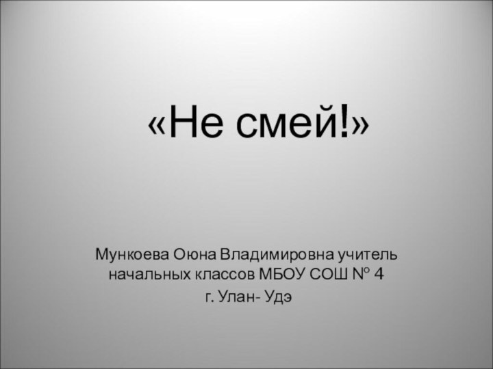 «Не смей!»Мункоева Оюна Владимировна учитель начальных классов МБОУ СОШ № 4 г. Улан- Удэ