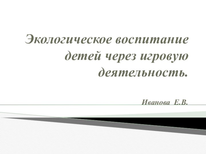 Экологическое воспитание детей через игровую деятельность.Иванова E.В.