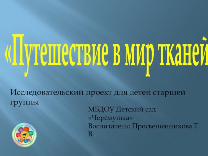 «Путешествие в мир тканей»МБДОУ Детский сад «Черёмушка»Воспитатель: Просвещенникова Т.В..Исследовательский проект для детей старшей группы