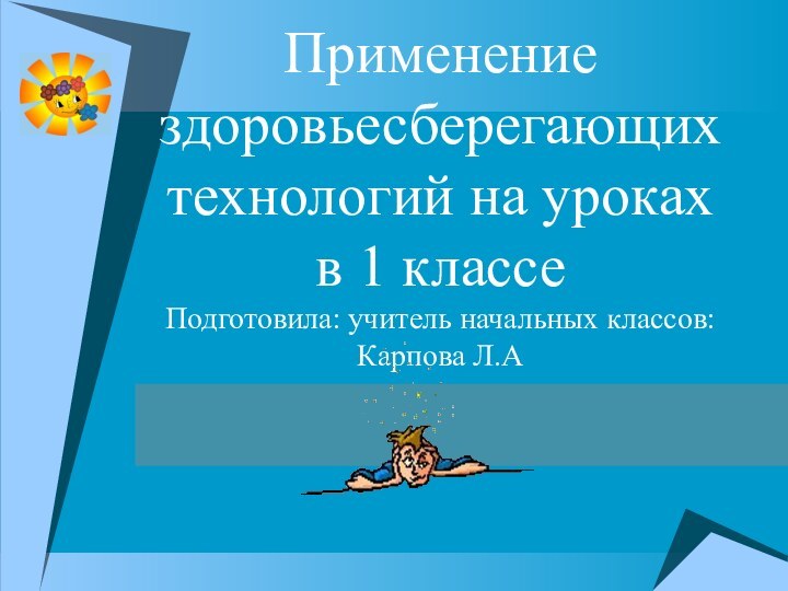 Применение здоровьесберегающих технологий на уроках  в 1 классе Подготовила: учитель начальных классов: Карпова Л.А