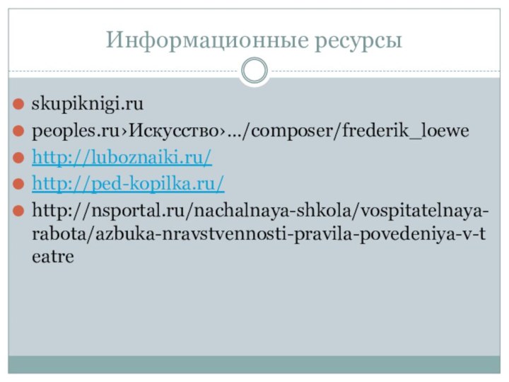 Информационные ресурсыskupiknigi.rupeoples.ru›Искусство›…/composer/frederik_loewehttp://luboznaiki.ru/http://ped-kopilka.ru/ http://nsportal.ru/nachalnaya-shkola/vospitatelnaya-rabota/azbuka-nravstvennosti-pravila-povedeniya-v-teatre