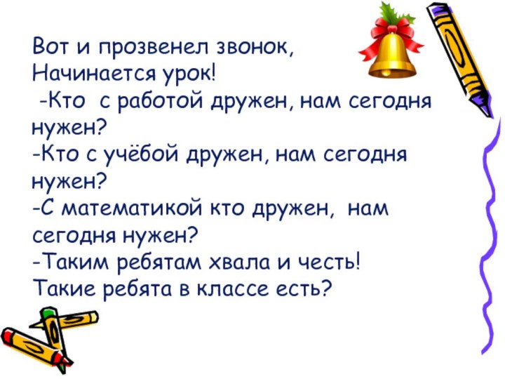 Вот и прозвенел звонок,Начинается урок! -Кто с работой дружен, нам сегодня нужен?-Кто