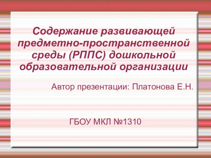 Содержание развивающей предметно-пространственной среды (РППС) дошкольной образовательной организацииАвтор презентации: Платонова Е.Н.ГБОУ МКЛ №1310