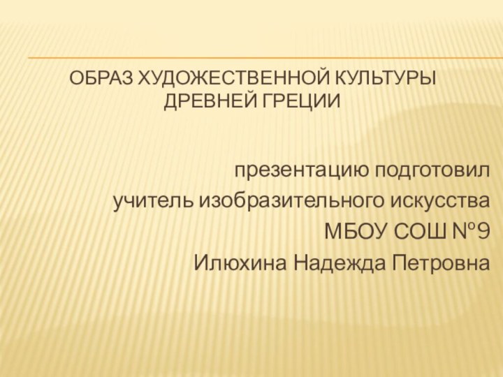 Образ художественной культуры  древней Греции презентацию подготовилучитель изобразительного искусстваМБОУ СОШ №9Илюхина Надежда Петровна