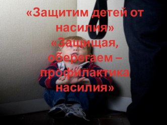 Презентация Защитим детей от насилия Защищая - оберегаем - профилактика насилия презентация к занятию (подготовительная группа) по теме