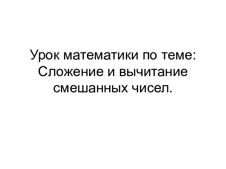 Урок математики по теме: Сложение и вычитание  смешанных чисел.