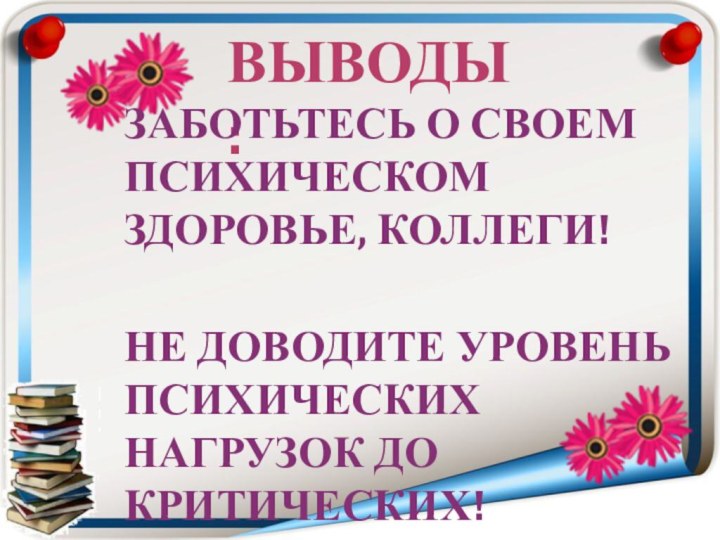 ВЫВОДЫ:ЗАБОТЬТЕСЬ О СВОЕМ ПСИХИЧЕСКОМ ЗДОРОВЬЕ, КОЛЛЕГИ!НЕ ДОВОДИТЕ УРОВЕНЬ ПСИХИЧЕСКИХ НАГРУЗОК ДО КРИТИЧЕСКИХ!