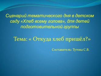 Методическая разработка. Сценарий тематического дня в д/с Хлеб всему голова, для детей подготовительной группы Откуда хлеб пришёл? презентация к уроку (подготовительная группа)