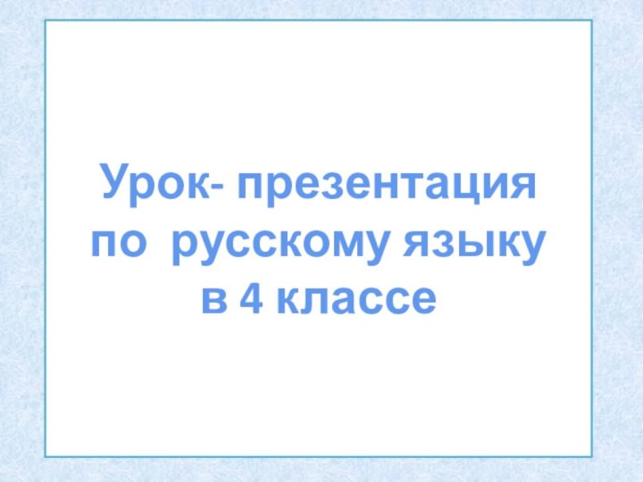 Урок- презентация  по русскому языку  в 4 классе