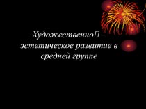 Презентация Художественно – эстетическое развитие в средней группе презентация к уроку (средняя группа)