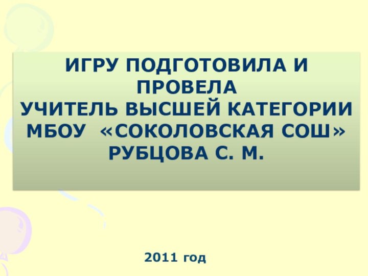 Игру подготовила и провелаУчитель высшей категорииМБОУ «Соколовская СОШ»Рубцова С. М.2011 год