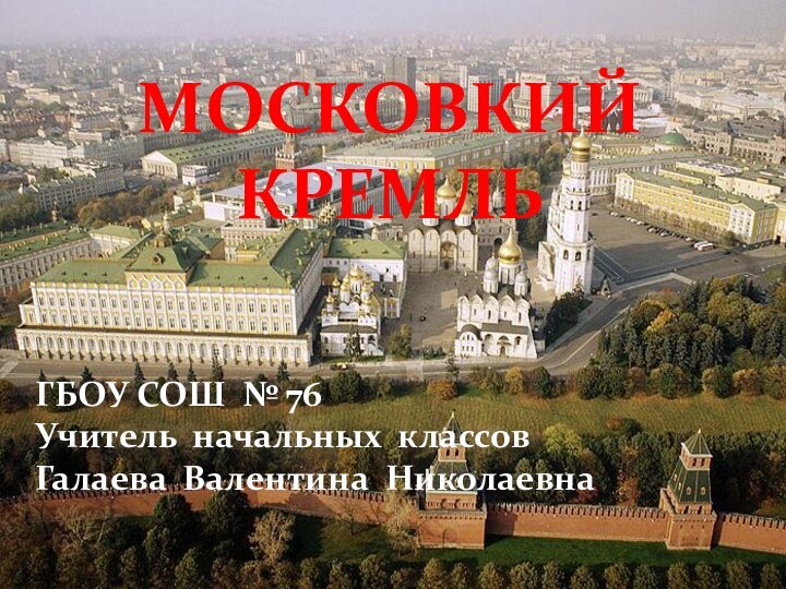 МОСКОВКИЙ КРЕМЛЬГБОУ СОШ № 76Учитель начальных классовГалаева Валентина Николаевна