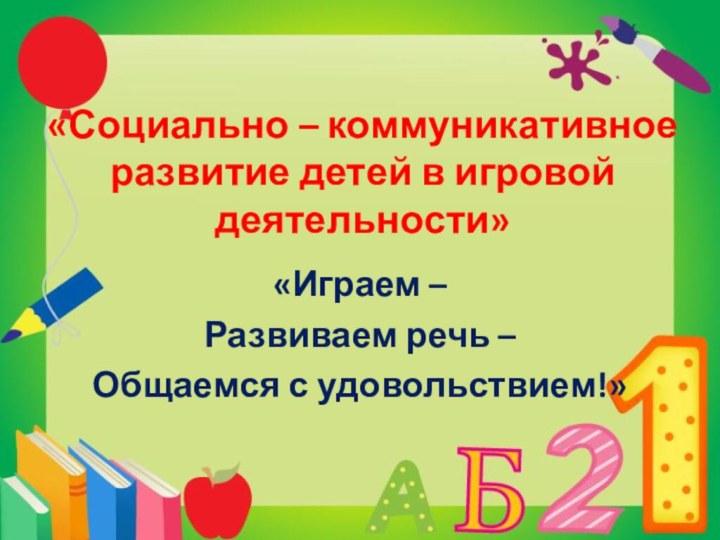 «Социально – коммуникативное развитие детей в игровой деятельности»«Играем – Развиваем речь – Общаемся с удовольствием!»