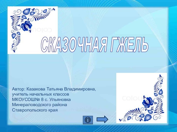 Автор: Казакова Татьяна Владимировна, учитель начальных классов МКОУСОШ№ 8 с. Ульяновка Минераловодского района Ставропольского краяСКАЗОЧНАЯ ГЖЕЛЬ
