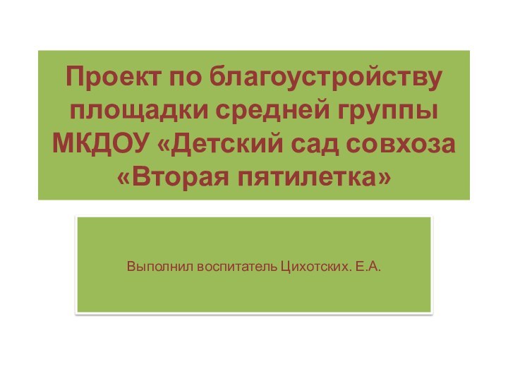 Проект по благоустройству площадки средней группы МКДОУ «Детский сад совхоза «Вторая пятилетка»Выполнил воспитатель Цихотских. Е.А.