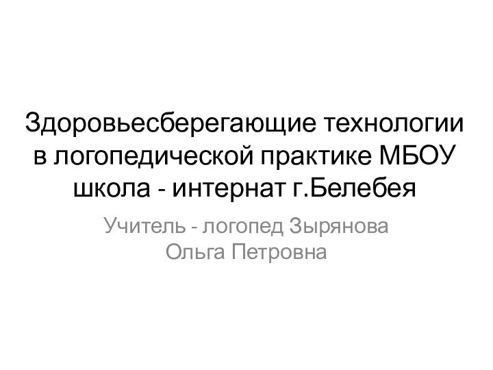 Здоровьесберегающие технологии в логопедической практике МБОУ школа - интернат г.БелебеяУчитель - логопед Зырянова Ольга Петровна